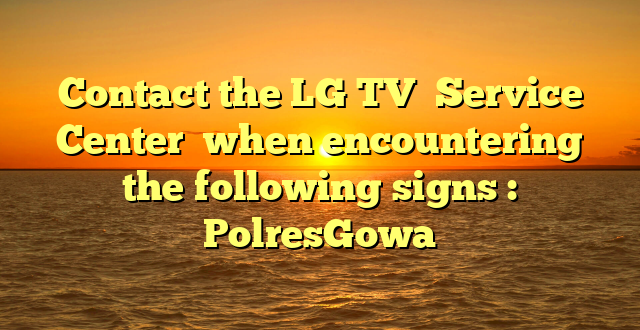 Contact the LG TV  Service Center  when encountering the following signs : PolresGowa